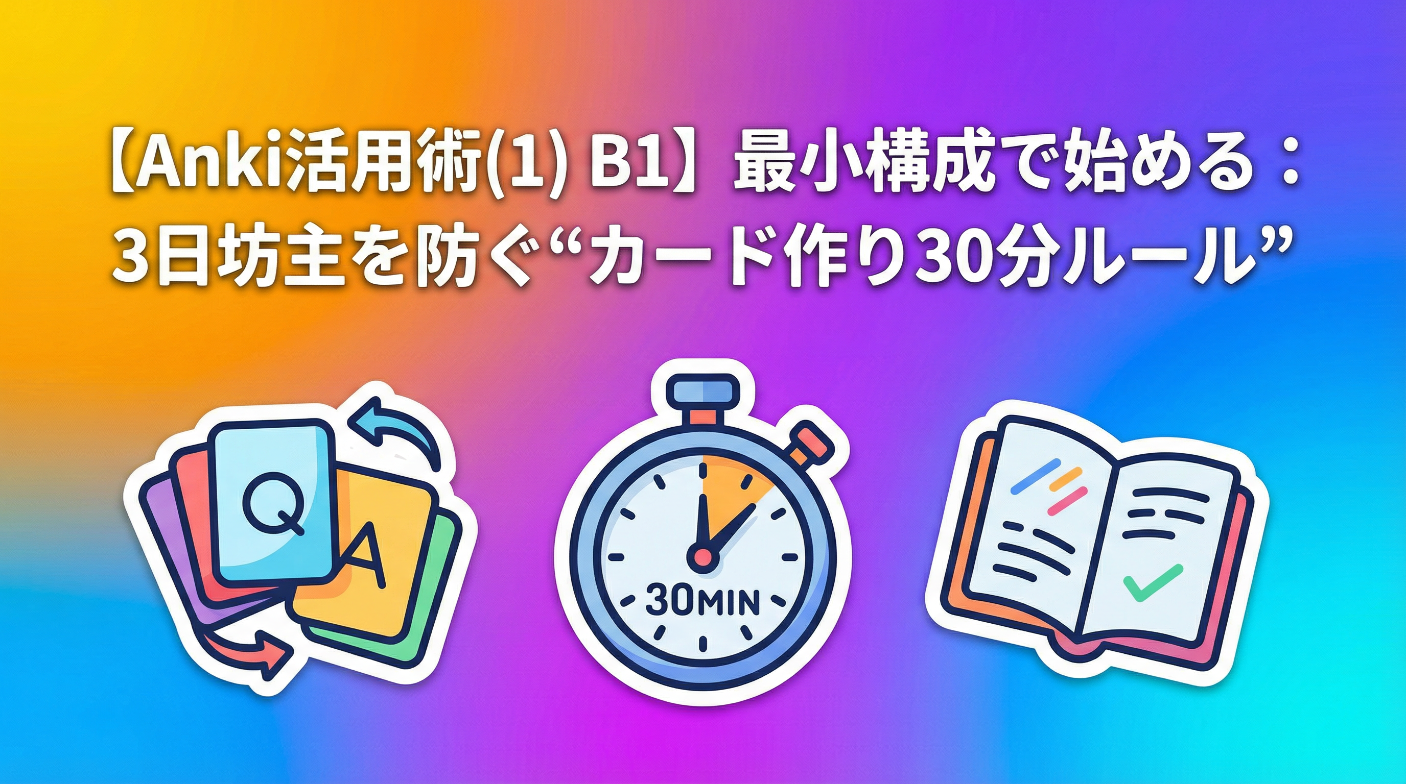 【Anki活用術(1) B1】最小構成で始める：3日坊主を防ぐ“カード作り30分ルール”
