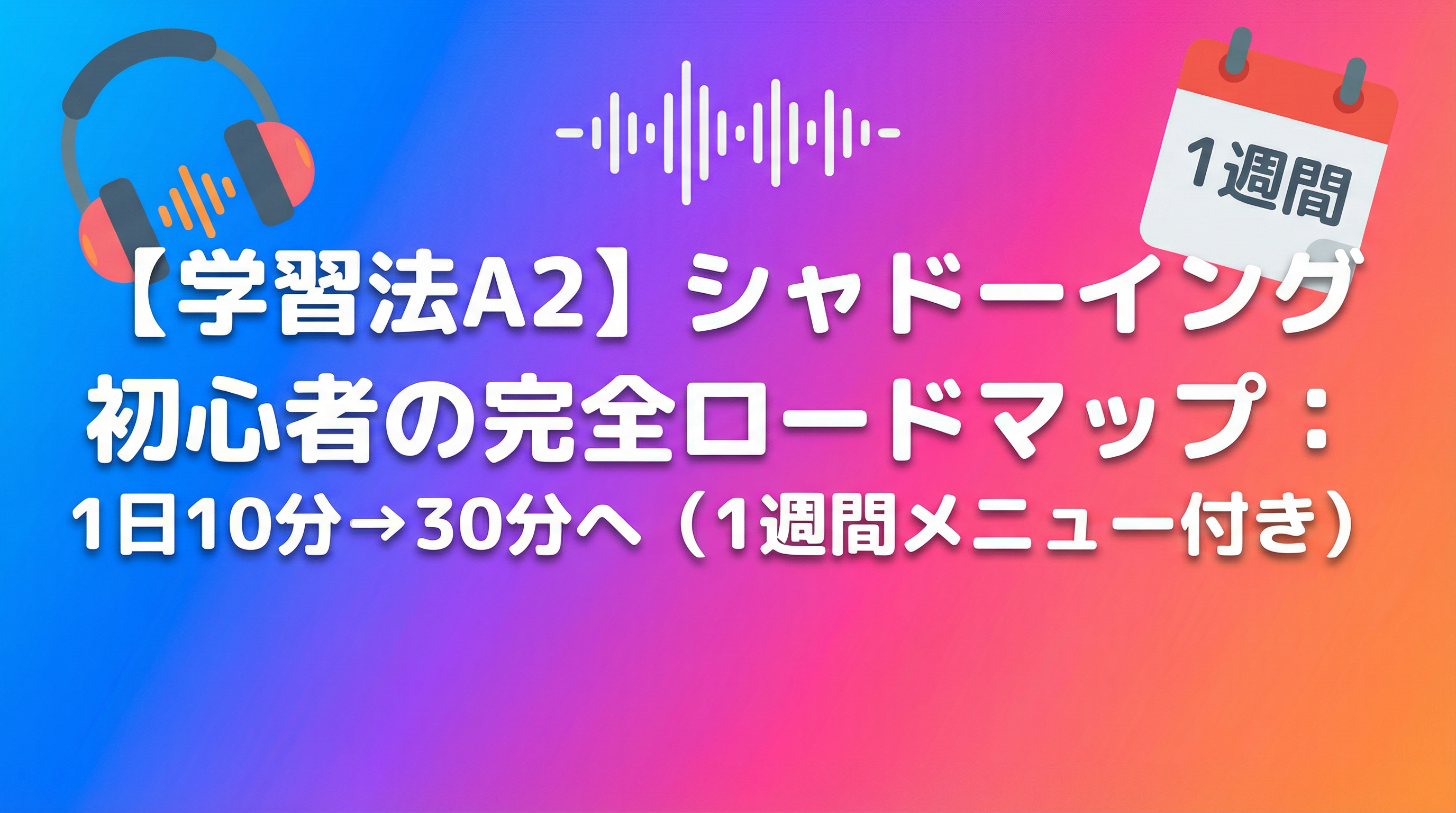 【学習法A2】シャドーイング初心者の完全ロードマップ：1日10分→30分へ（1週間メニュー付き）